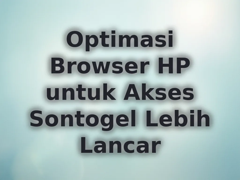 Optimasi Browser HP untuk Akses Sontogel Lebih Lancar